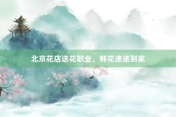 北京花店送花职业，鲜花速递到家